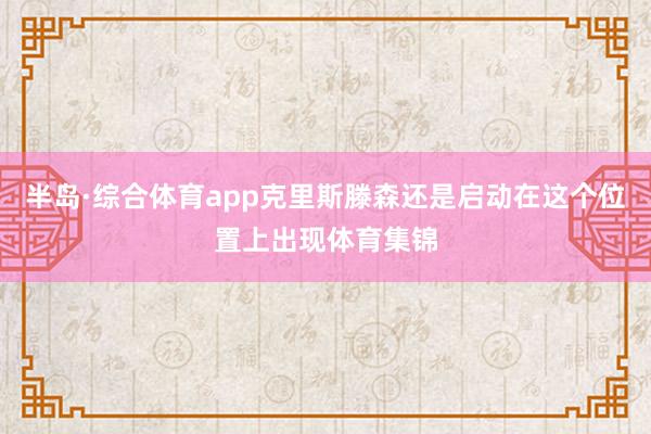 半岛·综合体育app克里斯滕森还是启动在这个位置上出现体育集锦