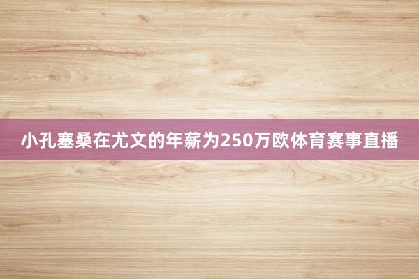 小孔塞桑在尤文的年薪为250万欧体育赛事直播