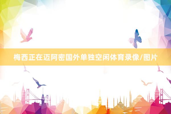 梅西正在迈阿密国外单独空闲体育录像/图片