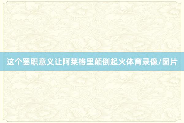这个罢职意义让阿莱格里颠倒起火体育录像/图片