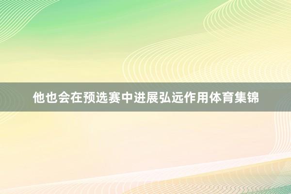 他也会在预选赛中进展弘远作用体育集锦