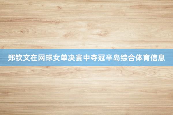 郑钦文在网球女单决赛中夺冠半岛综合体育信息