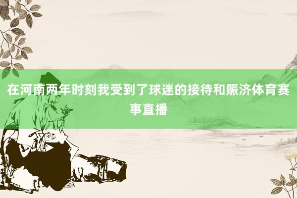 在河南两年时刻我受到了球迷的接待和赈济体育赛事直播