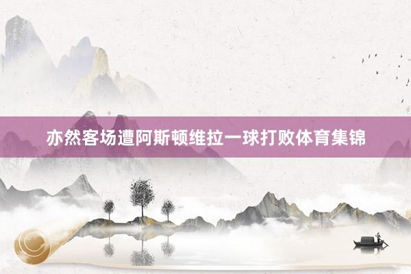 亦然客场遭阿斯顿维拉一球打败体育集锦
