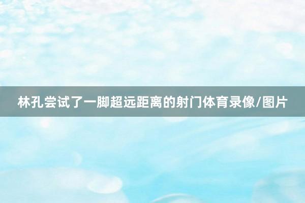 林孔尝试了一脚超远距离的射门体育录像/图片
