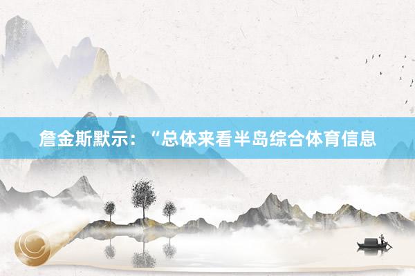 詹金斯默示:“总体来看半岛综合体育信息