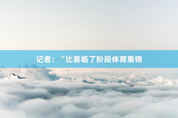 记者:“比赛临了阶段体育集锦