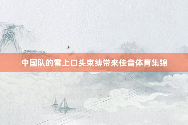 中国队的雪上口头束缚带来佳音体育集锦