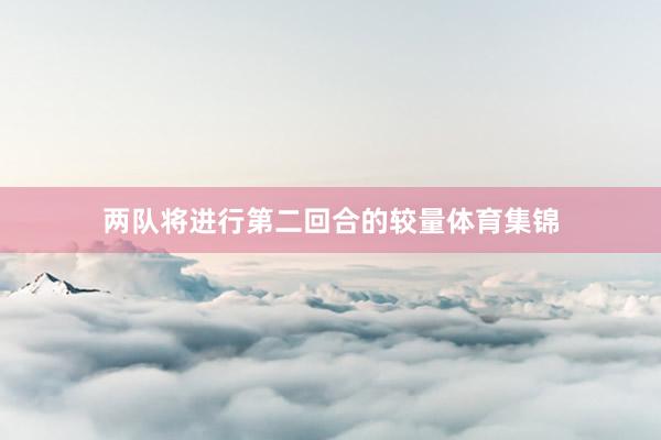 两队将进行第二回合的较量体育集锦