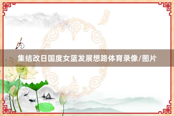 集结改日国度女篮发展想路体育录像/图片