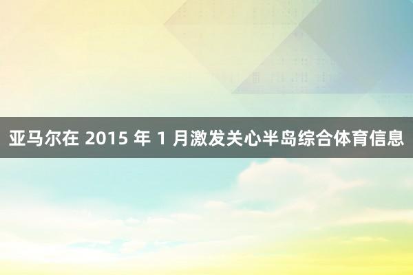 亚马尔在 2015 年 1 月激发关心半岛综合体育信息