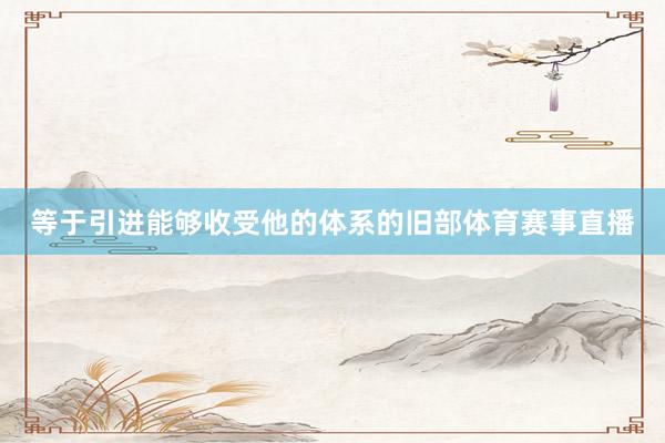 等于引进能够收受他的体系的旧部体育赛事直播
