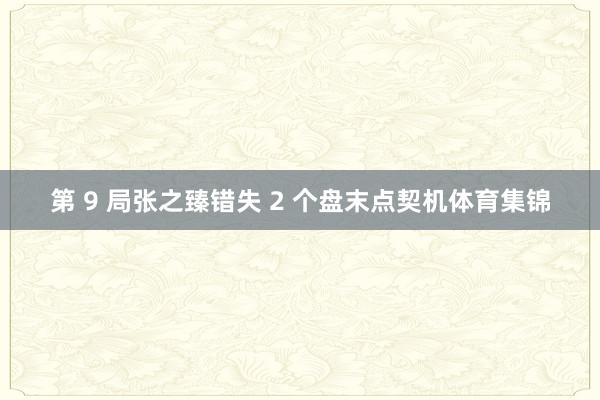 第 9 局张之臻错失 2 个盘末点契机体育集锦