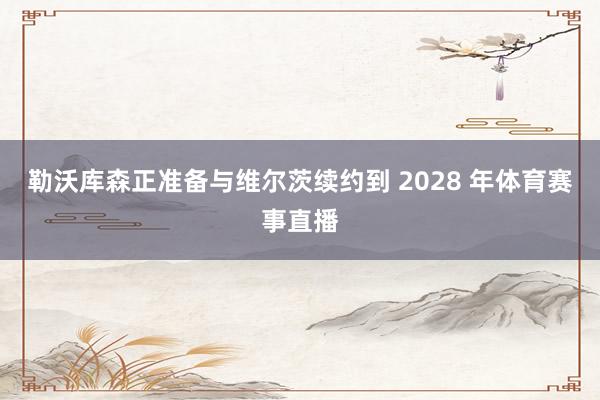 勒沃库森正准备与维尔茨续约到 2028 年体育赛事直播