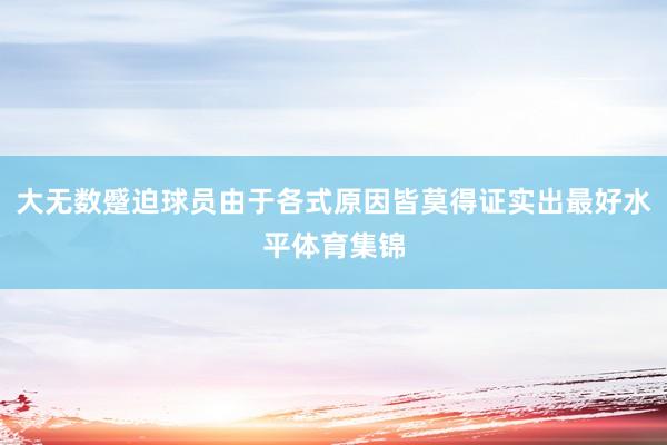 大无数蹙迫球员由于各式原因皆莫得证实出最好水平体育集锦