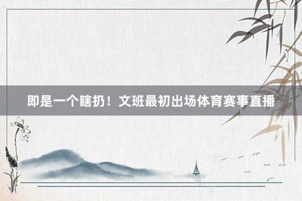 即是一个瞎扔！文班最初出场体育赛事直播