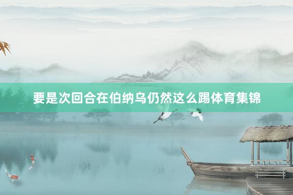 要是次回合在伯纳乌仍然这么踢体育集锦