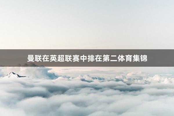 曼联在英超联赛中排在第二体育集锦