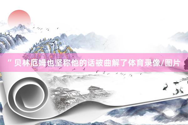 ”贝林厄姆也坚称他的话被曲解了体育录像/图片