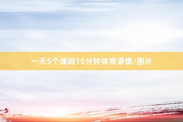 一天5个课间15分钟体育录像/图片