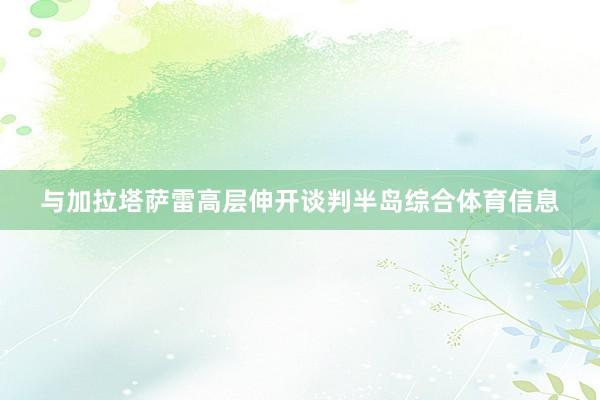 与加拉塔萨雷高层伸开谈判半岛综合体育信息