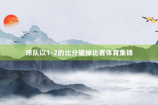球队以1-2的比分输掉比赛体育集锦
