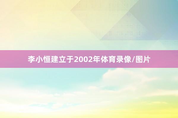 李小恒建立于2002年体育录像/图片