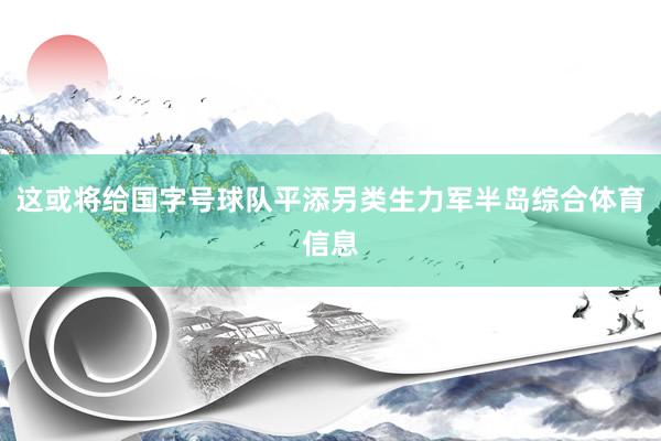这或将给国字号球队平添另类生力军半岛综合体育信息