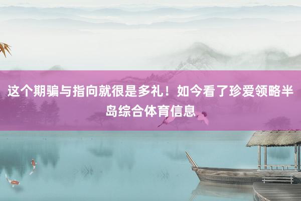 这个期骗与指向就很是多礼！如今看了珍爱领略半岛综合体育信息