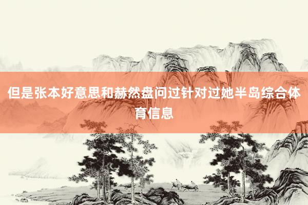但是张本好意思和赫然盘问过针对过她半岛综合体育信息