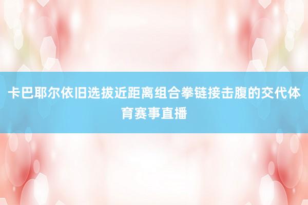 卡巴耶尔依旧选拔近距离组合拳链接击腹的交代体育赛事直播