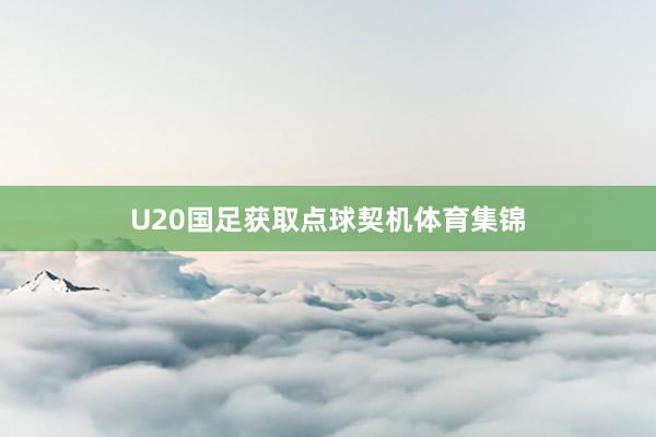 U20国足获取点球契机体育集锦