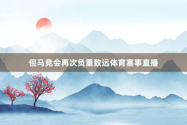 但马竞会再次负重致远体育赛事直播