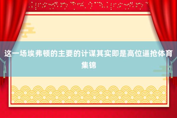 这一场埃弗顿的主要的计谋其实即是高位逼抢体育集锦