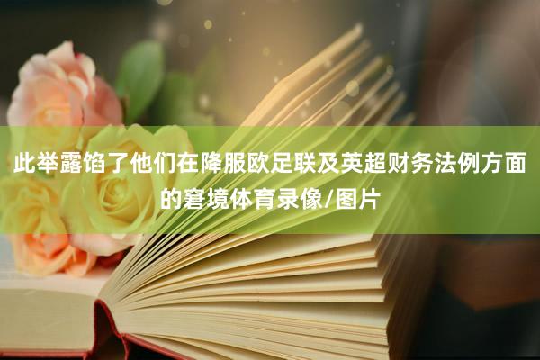 此举露馅了他们在降服欧足联及英超财务法例方面的窘境体育录像/图片