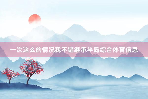 一次这么的情况我不错继承半岛综合体育信息