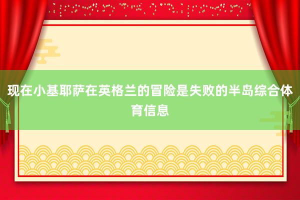 现在小基耶萨在英格兰的冒险是失败的半岛综合体育信息