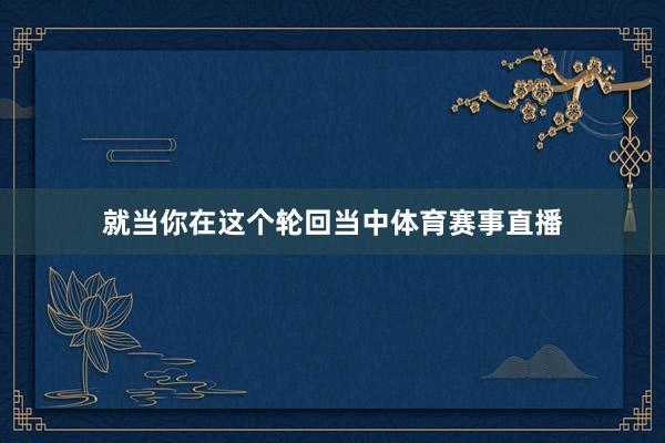 就当你在这个轮回当中体育赛事直播