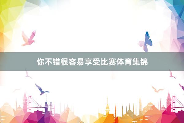 你不错很容易享受比赛体育集锦