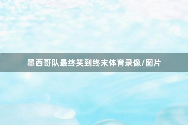 墨西哥队最终笑到终末体育录像/图片