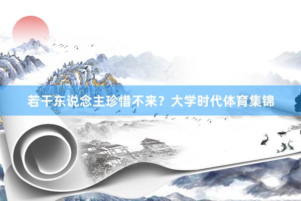 若干东说念主珍惜不来？大学时代体育集锦