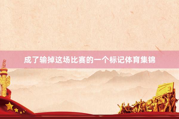 成了输掉这场比赛的一个标记体育集锦