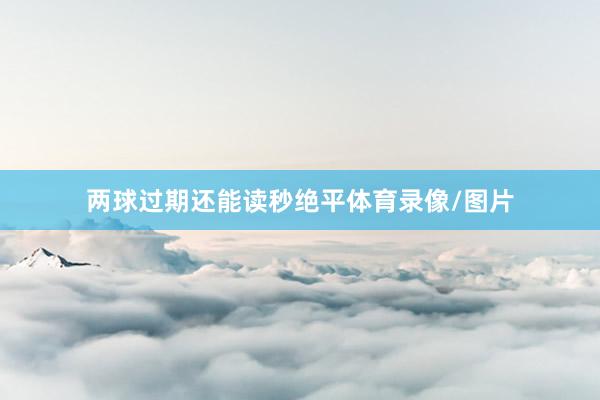 两球过期还能读秒绝平体育录像/图片