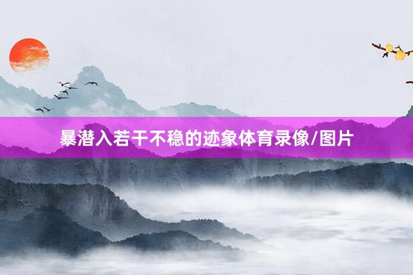暴潜入若干不稳的迹象体育录像/图片