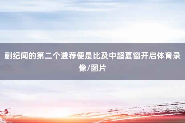 蒯纪闻的第二个遴荐便是比及中超夏窗开启体育录像/图片
