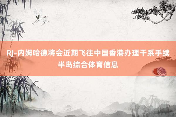 RJ-内姆哈德将会近期飞往中国香港办理干系手续半岛综合体育信息
