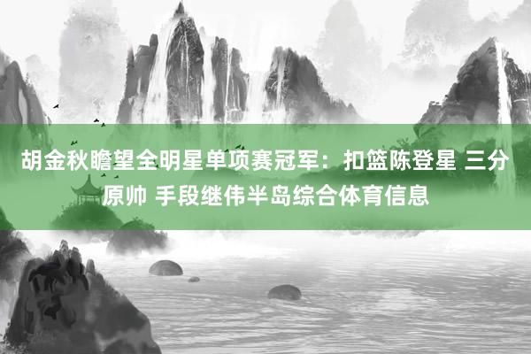 胡金秋瞻望全明星单项赛冠军：扣篮陈登星 三分原帅 手段继伟半岛综合体育信息