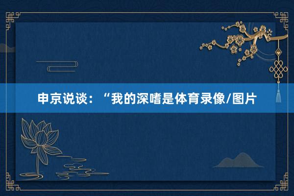 申京说谈：“我的深嗜是体育录像/图片