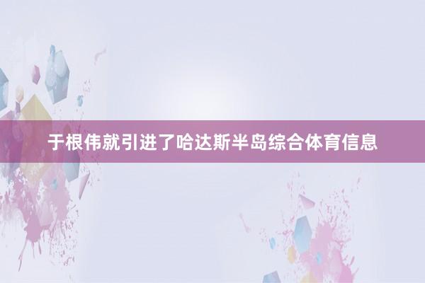 于根伟就引进了哈达斯半岛综合体育信息