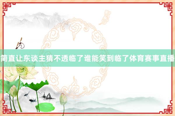 简直让东谈主猜不透临了谁能笑到临了体育赛事直播